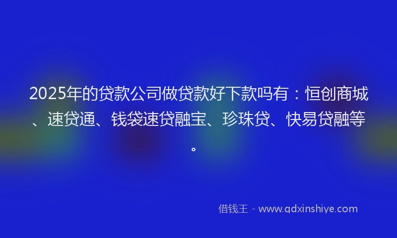 2025年的贷款公司做贷款好下款吗有:恒创商城、速贷通、钱袋速贷融宝、珍珠贷、快易贷融等。