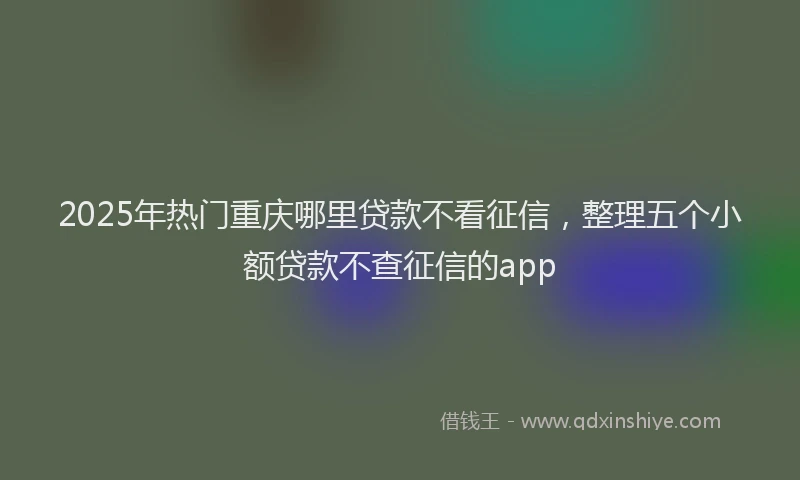 2025年热门重庆哪里贷款不看征信,整理五个小额贷款不查征信的app