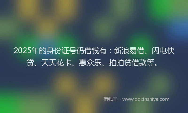 2025年的身份证号码借钱有：新浪易借、闪电侠贷、天天花卡、惠众乐、拍拍贷借款等。