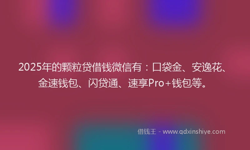 2025年的颗粒贷借钱微信有：口袋金、安逸花、金速钱包、闪贷通、速享Pro+钱包等。