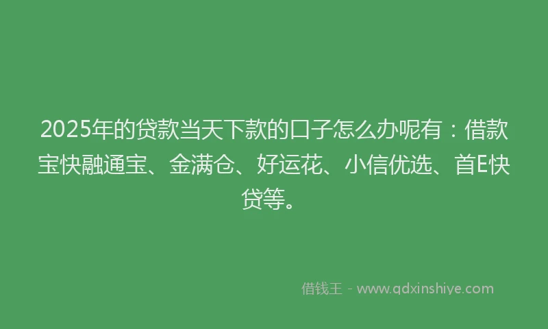 2025年的贷款当天下款的口子怎么办呢有：借款宝快融通宝、金满仓、好运花、小信优选、首E快贷等。