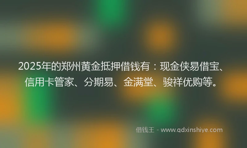 2025年的郑州黄金抵押借钱有:现金侠易借宝、信用卡管家、分期易、金满堂、骏祥优购等。