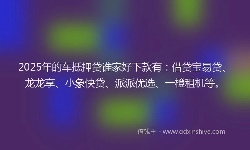 2025年的车抵押贷谁家好下款有:借贷宝易贷、龙龙享、小象快贷、派派优选、一橙租机等。