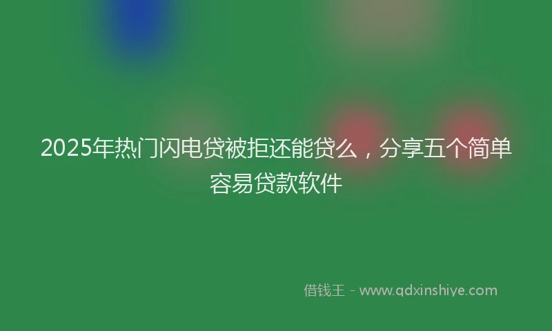 2025年热门闪电贷被拒还能贷么,分享五个简单容易贷款软件