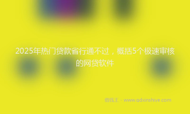 2025年热门贷款省行通不过,概括5个极速审核的网贷软件