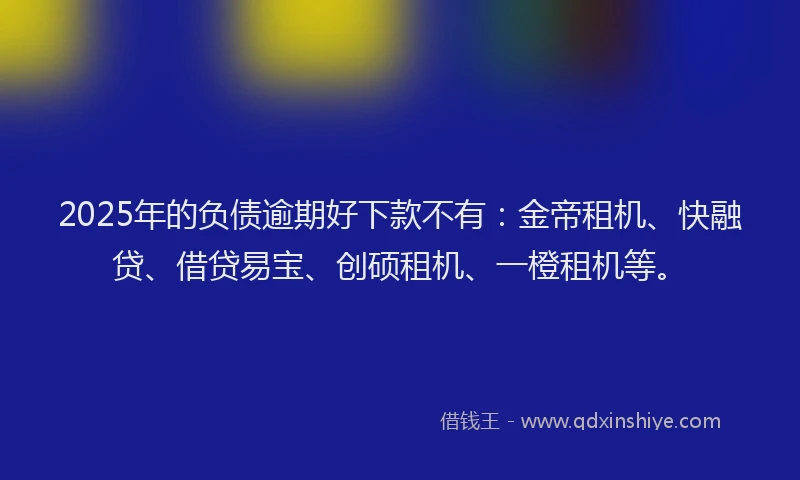 2025年的负债逾期好下款不有:金帝租机、快融贷、借贷易宝、创硕租机、一橙租机等。