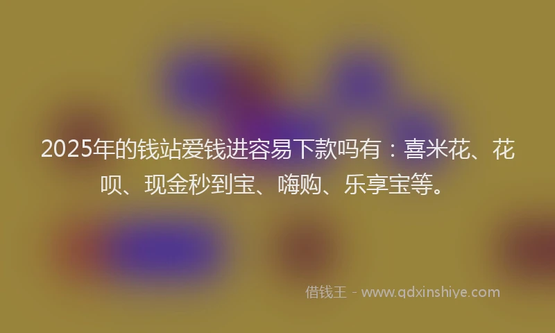 2025年的钱站爱钱进容易下款吗有：喜米花、花呗、现金秒到宝、嗨购、乐享宝等。