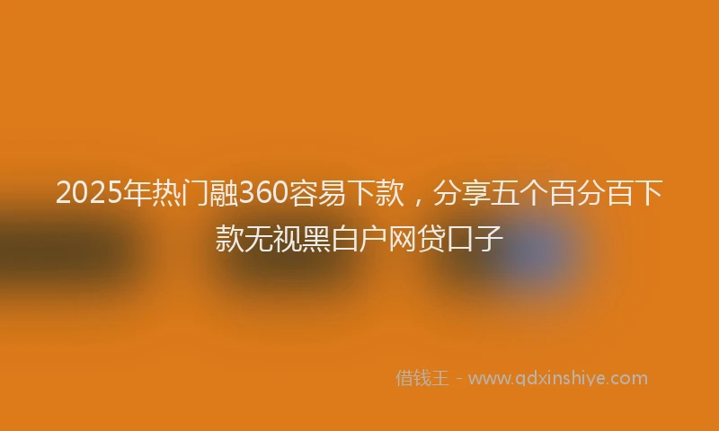 2025年热门融360容易下款，分享五个百分百下款无视黑白户网贷口子