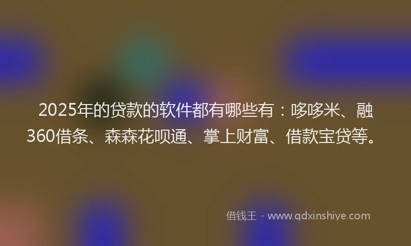2025年的贷款的软件都有哪些有:哆哆米、融360借条、森森花呗通、掌上财富、借款宝贷等。
