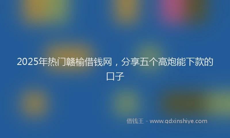 2025年热门赣榆借钱网，分享五个高炮能下款的口子