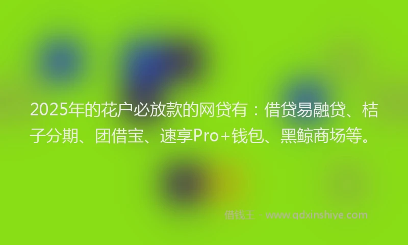 2025年的花户必放款的网贷有：借贷易融贷、桔子分期、团借宝、速享Pro+钱包、黑鲸商场等。