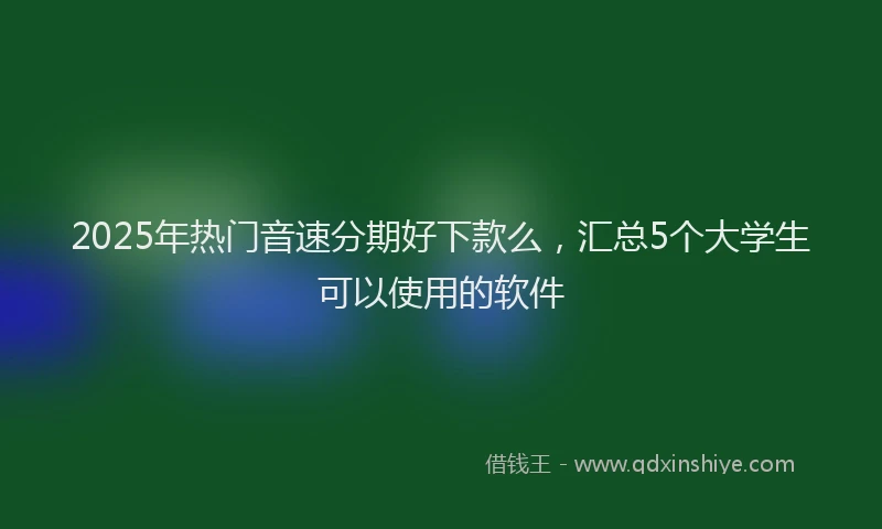 2025年热门音速分期好下款么，汇总5个大学生可以使用的软件