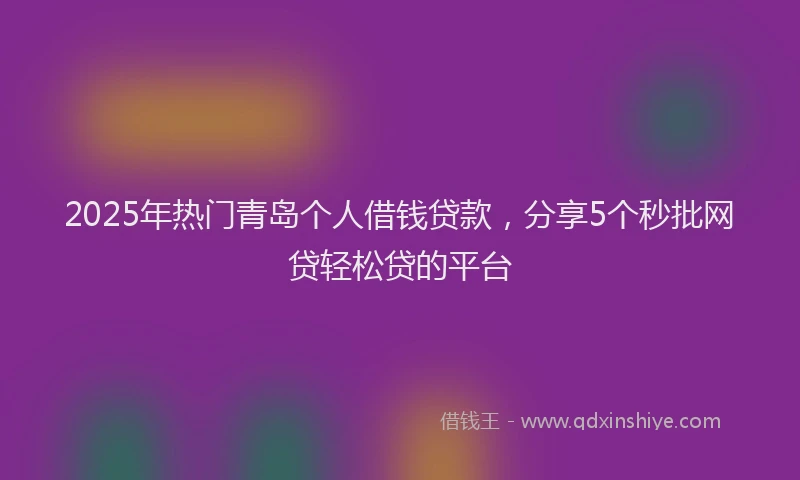 2025年热门青岛个人借钱贷款，分享5个秒批网贷轻松贷的平台
