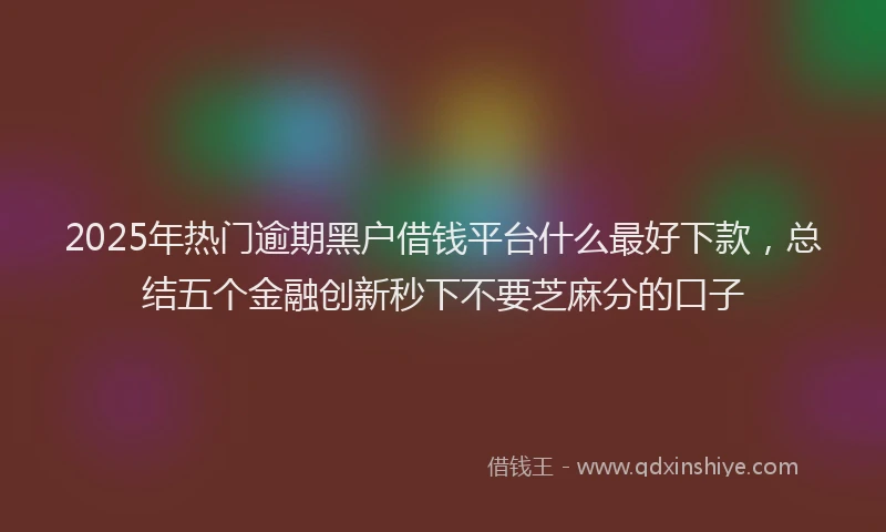 2025年热门逾期黑户借钱平台什么最好下款，总结五个金融创新秒下不要芝麻分的口子