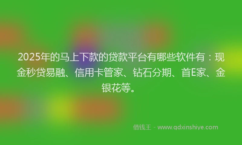 2025年的马上下款的贷款平台有哪些软件有：现金秒贷易融、信用卡管家、钻石分期、首E家、金银花等。