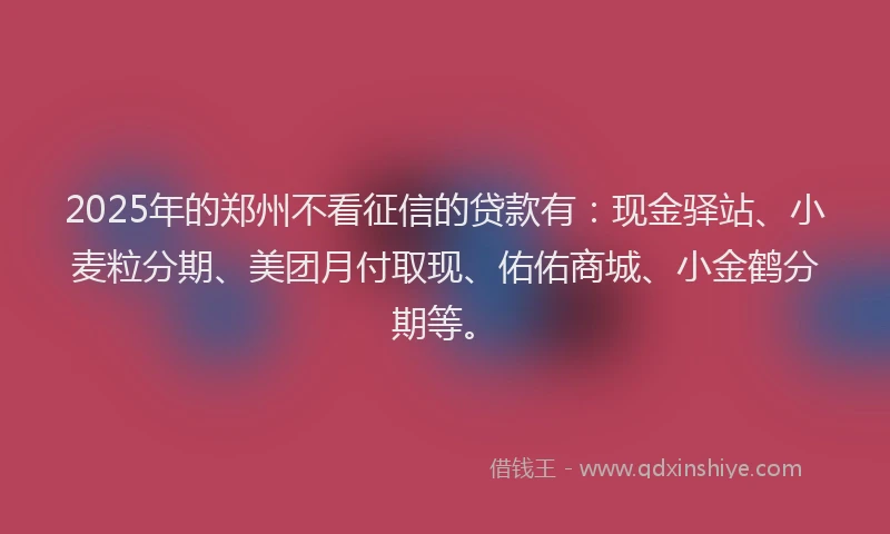 2025年的郑州不看征信的贷款有：现金驿站、小麦粒分期、美团月付取现、佑佑商城、小金鹤分期等。