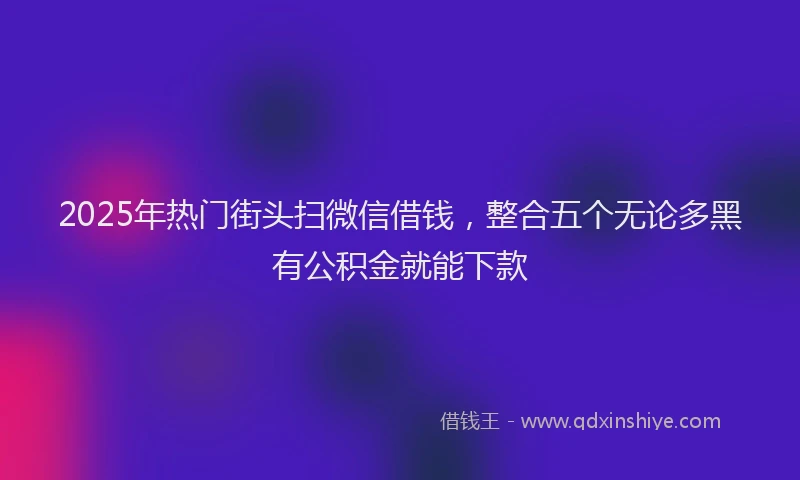 2025年热门街头扫微信借钱，整合五个无论多黑有公积金就能下款