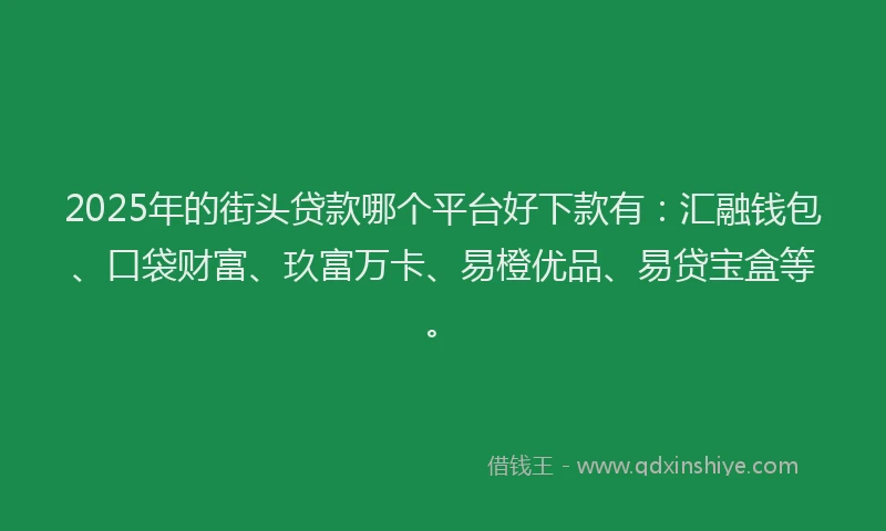 2025年的街头贷款哪个平台好下款有:汇融钱包、口袋财富、玖富万卡、易橙优品、易贷宝盒等。