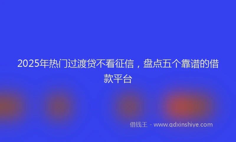 2025年热门过渡贷不看征信,盘点五个靠谱的借款平台