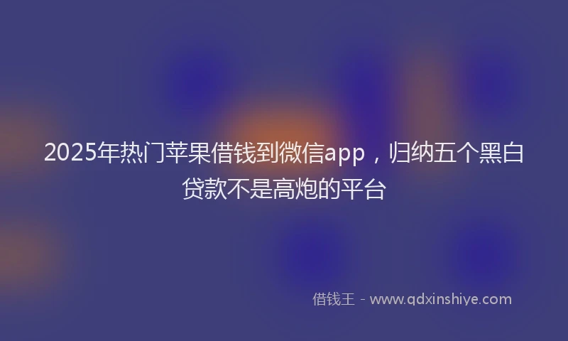 2025年热门苹果借钱到微信app，归纳五个黑白贷款不是高炮的平台