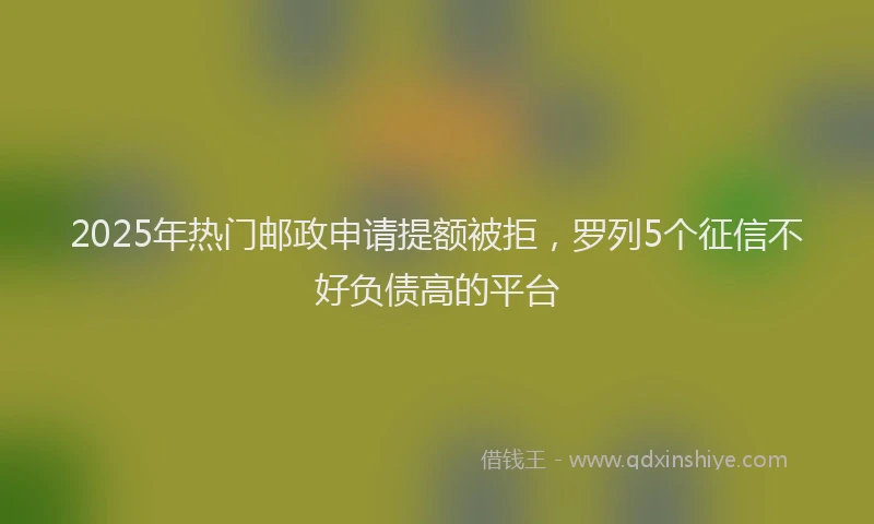 2025年热门邮政申请提额被拒，罗列5个征信不好负债高的平台