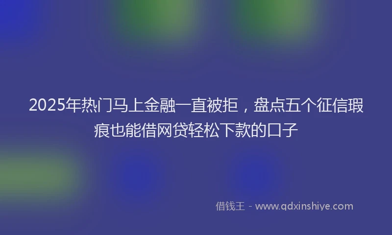 2025年热门马上金融一直被拒，盘点五个征信瑕疵也能借网贷轻松下款的口子