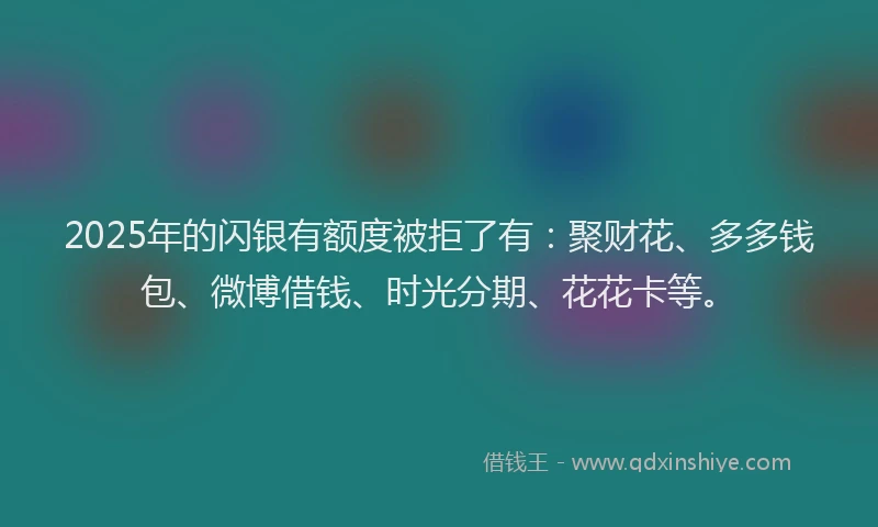 2025年的闪银有额度被拒了有:聚财花、多多钱包、微博借钱、时光分期、花花卡等。