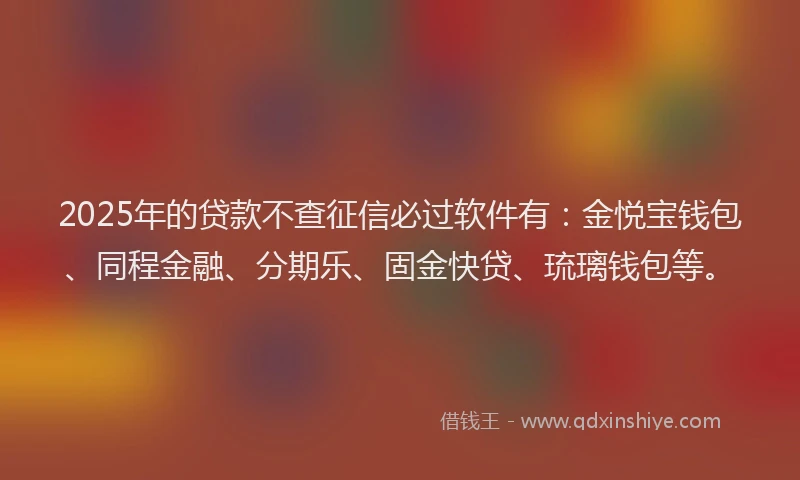 2025年的贷款不查征信必过软件有:金悦宝钱包、同程金融、分期乐、固金快贷、琉璃钱包等。