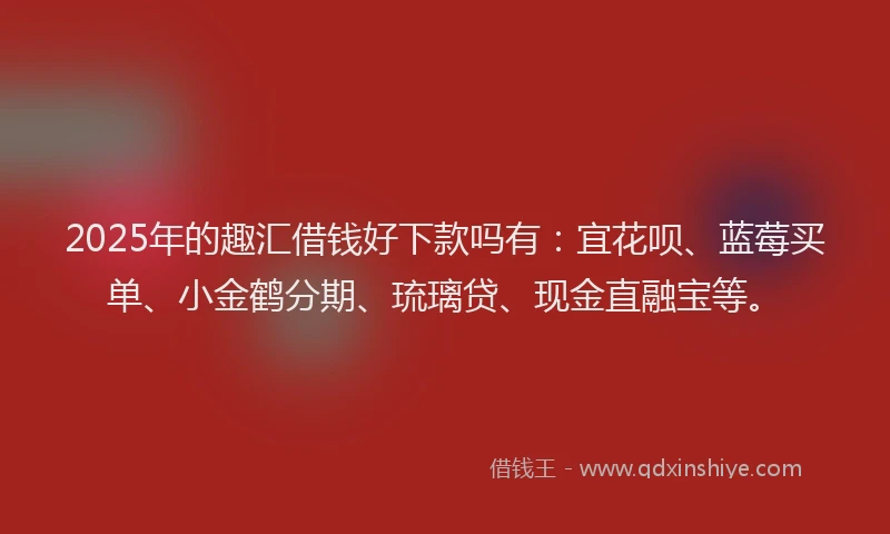 2025年的趣汇借钱好下款吗有：宜花呗、蓝莓买单、小金鹤分期、琉璃贷、现金直融宝等。