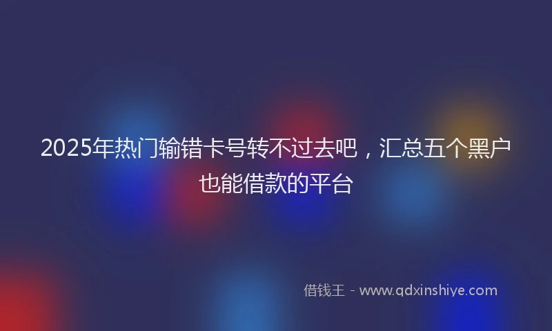2025年热门输错卡号转不过去吧,汇总五个黑户也能借款的平台