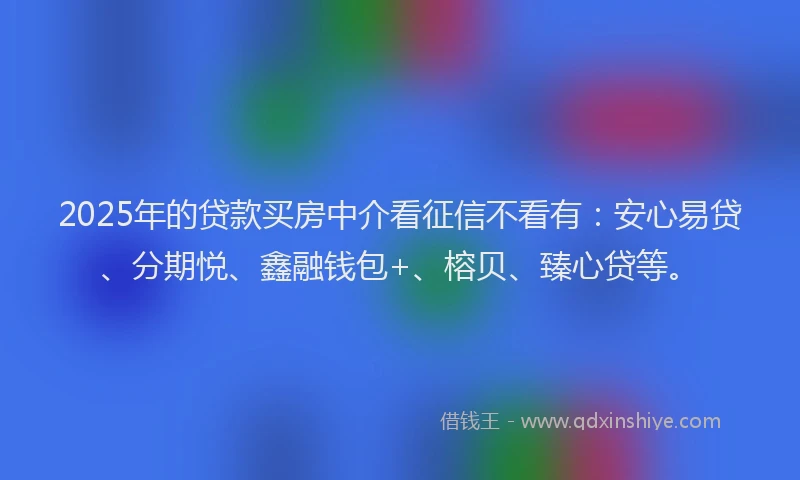 2025年的贷款买房中介看征信不看有:安心易贷、分期悦、鑫融钱包+、榕贝、臻心贷等。
