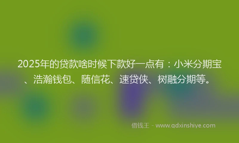 2025年的贷款啥时候下款好一点有:小米分期宝、浩瀚钱包、随信花、速贷侠、树融分期等。