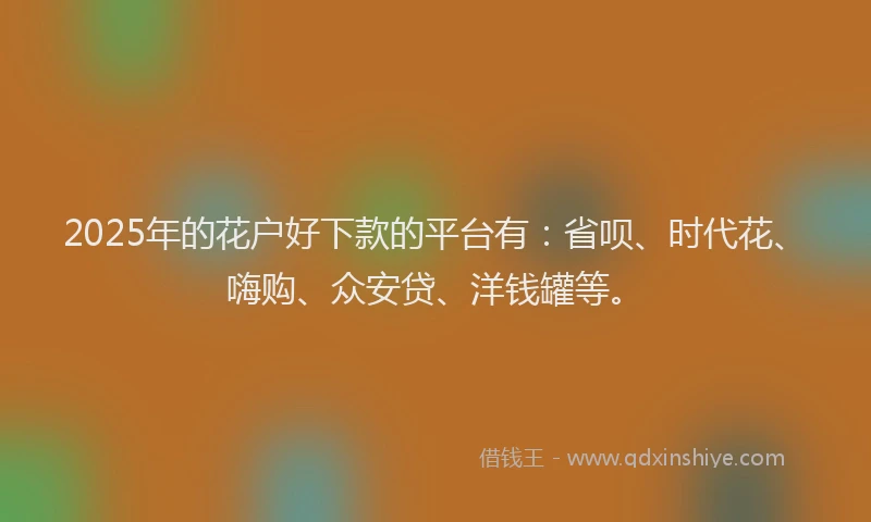 2025年的花户好下款的平台有：省呗、时代花、嗨购、众安贷、洋钱罐等。