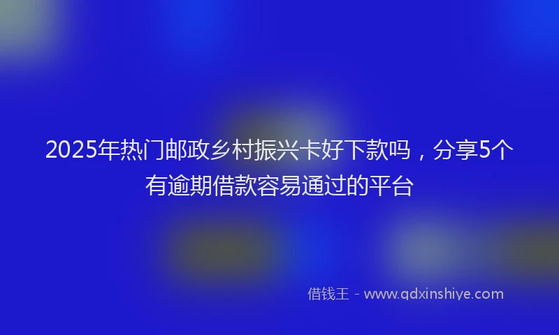 2025年热门邮政乡村振兴卡好下款吗,分享5个有逾期借款容易通过的平台