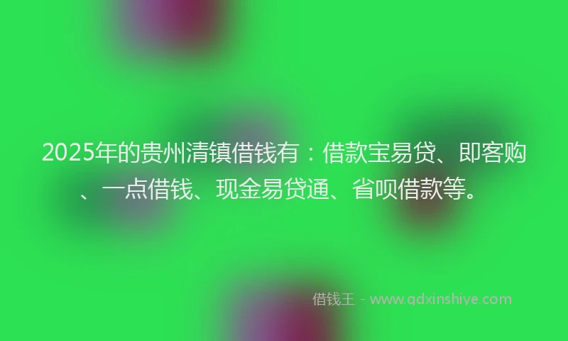 2025年的贵州清镇借钱有:借款宝易贷、即客购、一点借钱、现金易贷通、省呗借款等。