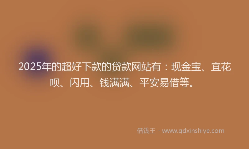 2025年的超好下款的贷款网站有：现金宝、宜花呗、闪用、钱满满、平安易借等。