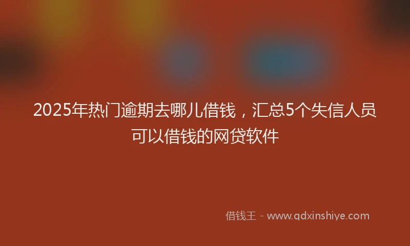 2025年热门逾期去哪儿借钱,汇总5个失信人员可以借钱的网贷软件