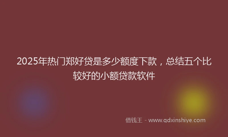 2025年热门郑好贷是多少额度下款,总结五个比较好的小额贷款软件