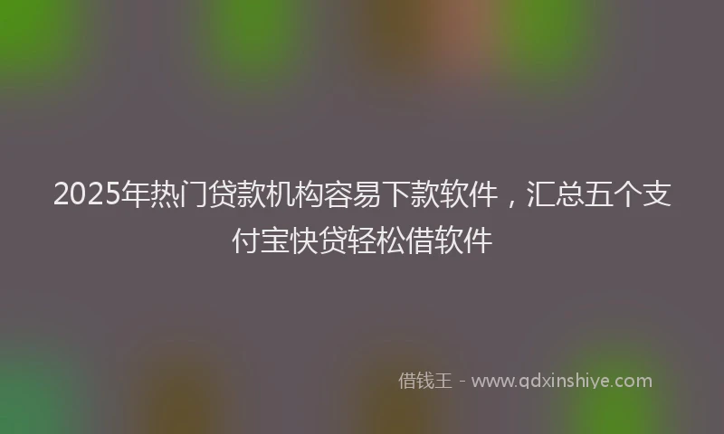 2025年热门贷款机构容易下款软件,汇总五个支付宝快贷轻松借软件