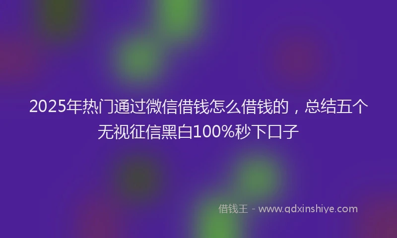 2025年热门通过微信借钱怎么借钱的,总结五个无视征信黑白100%秒下口子