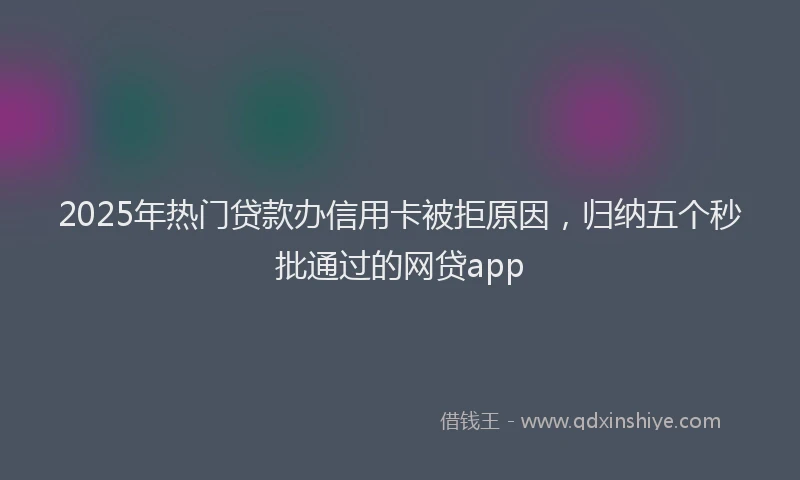 2025年热门贷款办信用卡被拒原因，归纳五个秒批通过的网贷app
