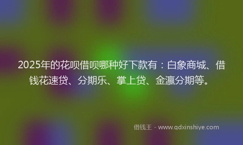 2025年的花呗借呗哪种好下款有:白象商城、借钱花速贷、分期乐、掌上贷、金瀛分期等。