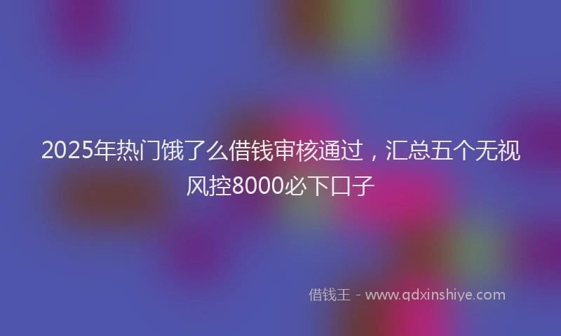 2025年热门饿了么借钱审核通过，汇总五个无视风控8000必下口子