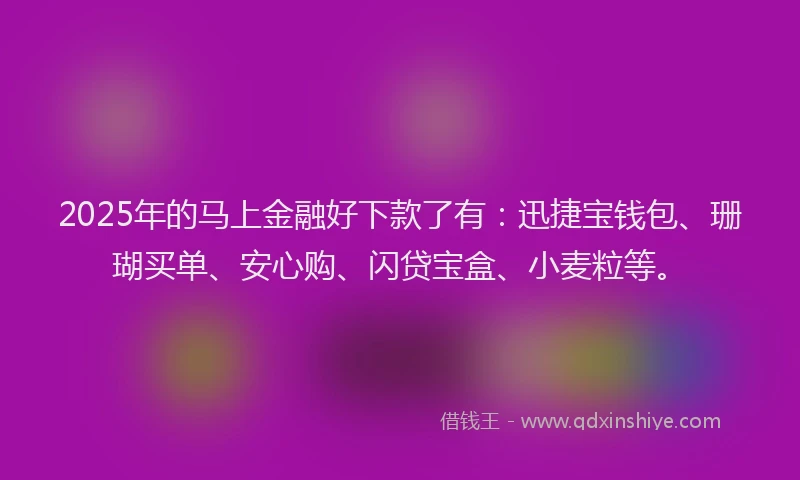 2025年的马上金融好下款了有：迅捷宝钱包、珊瑚买单、安心购、闪贷宝盒、小麦粒等。