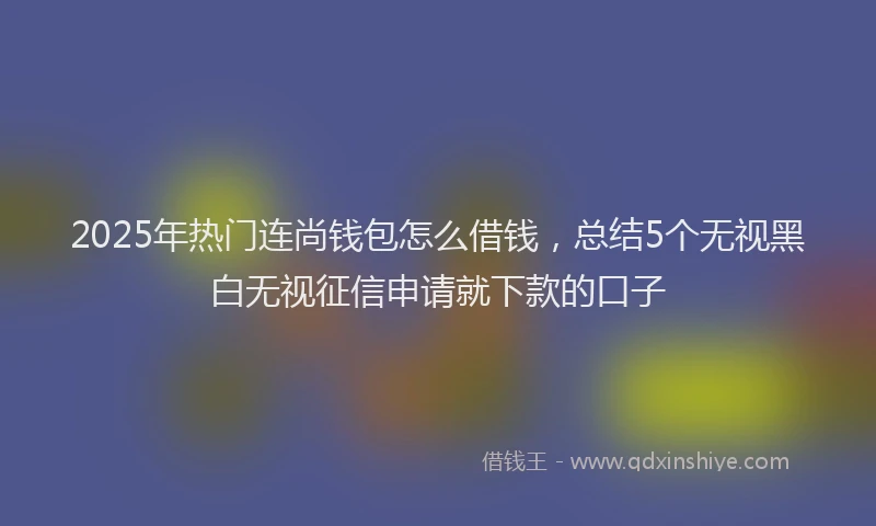 2025年热门连尚钱包怎么借钱,总结5个无视黑白无视征信申请就下款的口子