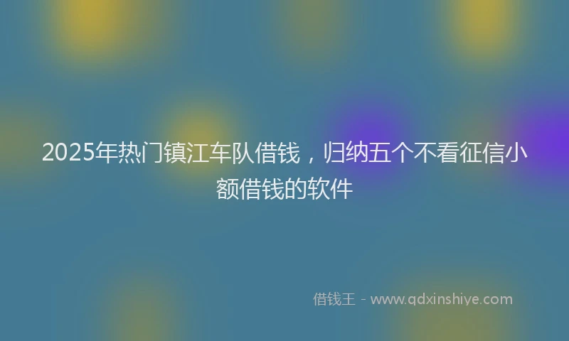2025年热门镇江车队借钱，归纳五个不看征信小额借钱的软件