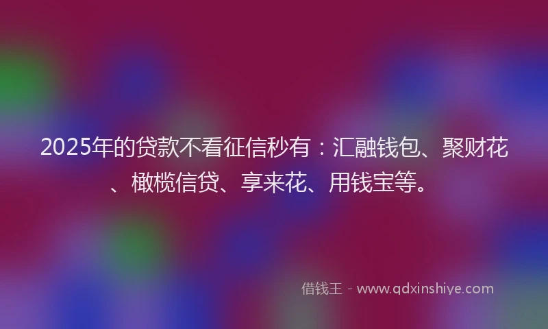 2025年的贷款不看征信秒有:汇融钱包、聚财花、橄榄信贷、享来花、用钱宝等。