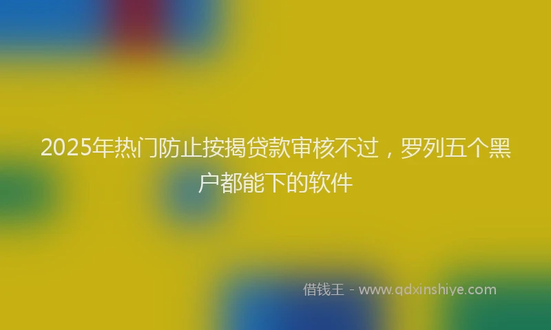 2025年热门防止按揭贷款审核不过，罗列五个黑户都能下的软件