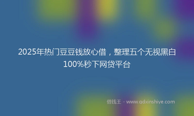 2025年热门豆豆钱放心借，整理五个无视黑白100%秒下网贷平台