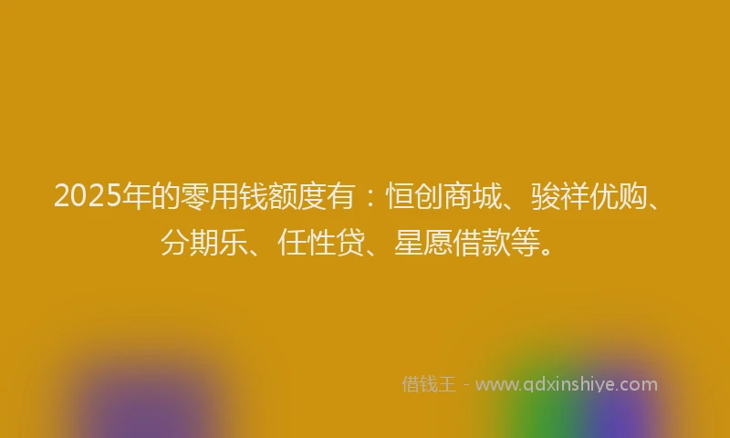 2025年的零用钱额度有:恒创商城、骏祥优购、分期乐、任性贷、星愿借款等。